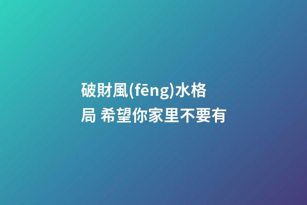 破財風(fēng)水格局 希望你家里不要有